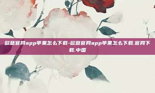 欧意官网app苹果怎么下载-欧意官网app苹果怎么下载.官网下载.中国