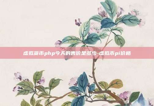 虚拟货币php今天的售价是多少-虚拟币pi价格