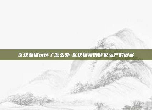 区块链被玩坏了怎么办-区块链赔钱倾家荡产的很多