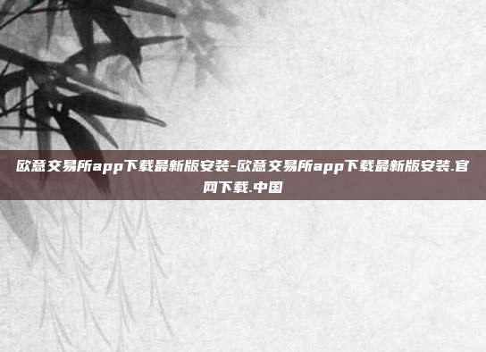 欧意交易所app下载最新版安装-欧意交易所app下载最新版安装.官网下载.中国