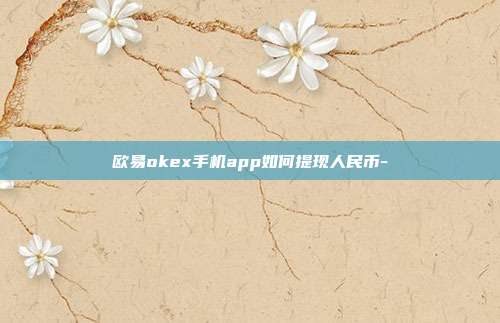 欧易okex手机app如何提现人民币-