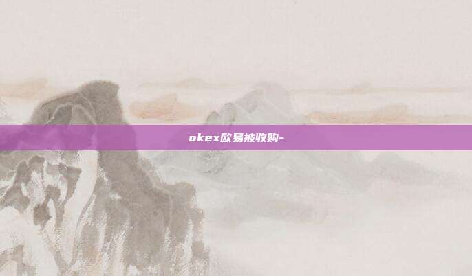 okex欧易被收购-