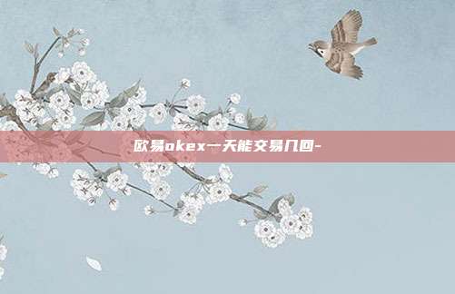 欧易okex一天能交易几回-