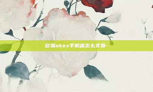 欧易okex手机端怎么交易-