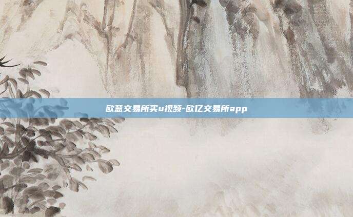 欧意交易所买u视频-欧亿交易所app