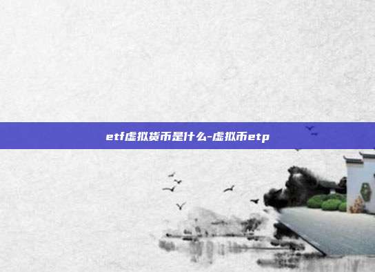 etf虚拟货币是什么-虚拟币etp