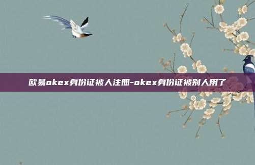 欧易okex身份证被人注册-okex身份证被别人用了