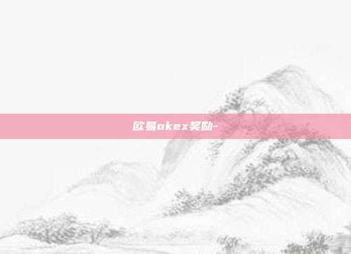 欧易okex奖励-