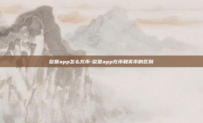 欧意app怎么充币-欧意app充币和买币的区别