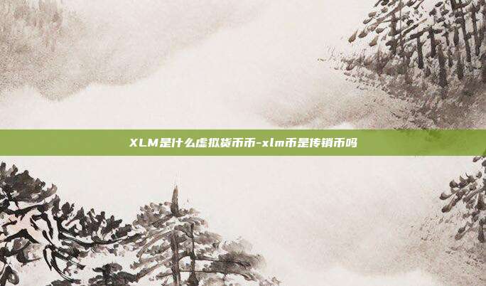 XLM是什么虚拟货币币-xlm币是传销币吗