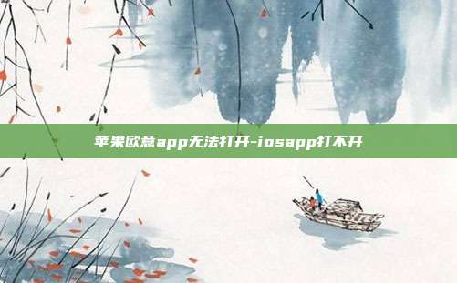 苹果欧意app无法打开-iosapp打不开