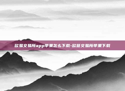 欧易交易所app苹果怎么下载-欧意交易所苹果下载