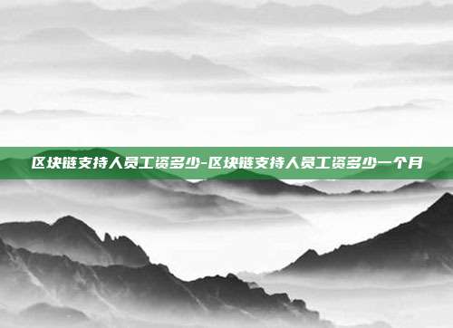 区块链支持人员工资多少-区块链支持人员工资多少一个月