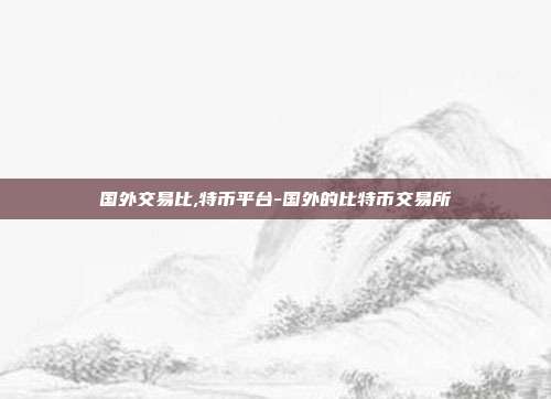 国外交易比,特币平台-国外的比特币交易所