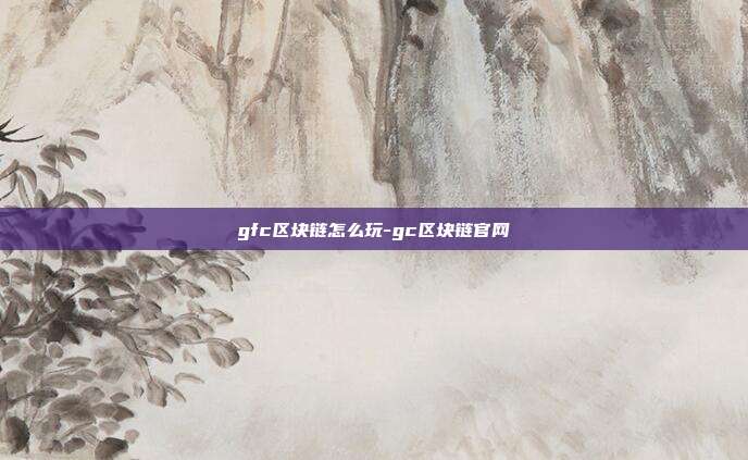 gfc区块链怎么玩-gc区块链官网