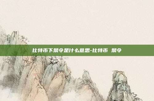 比特币下禁令是什么意思-比特币 禁令