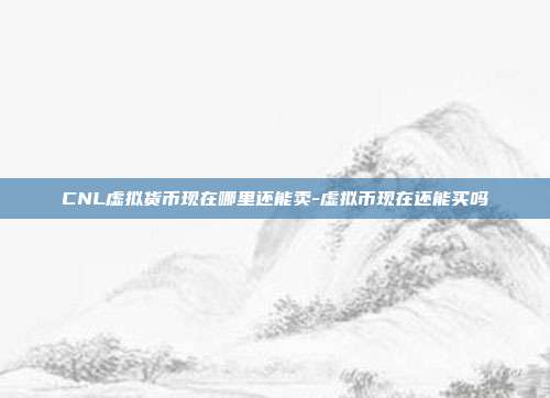 CNL虚拟货币现在哪里还能卖-虚拟币现在还能买吗