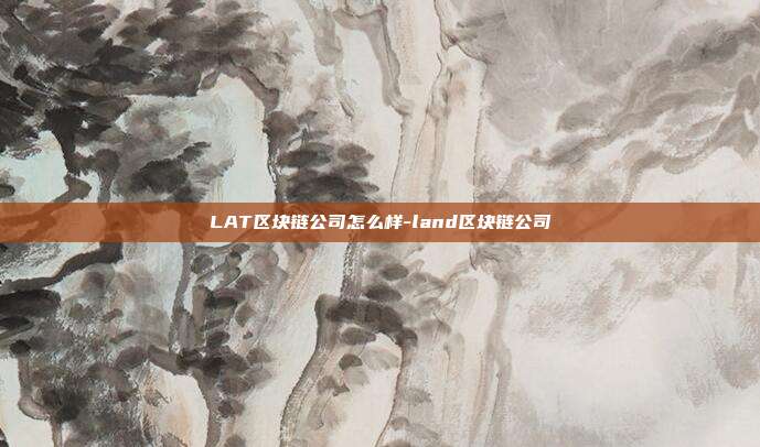 LAT区块链公司怎么样-land区块链公司