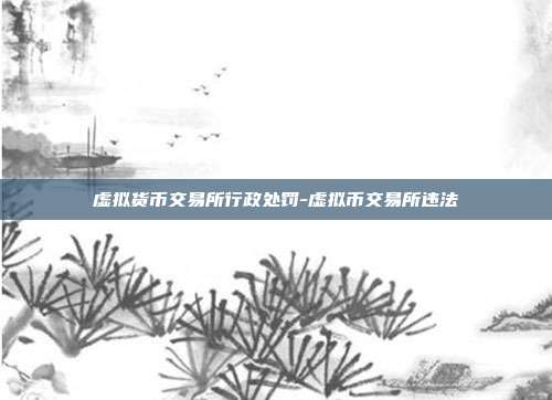 虚拟货币交易所行政处罚-虚拟币交易所违法