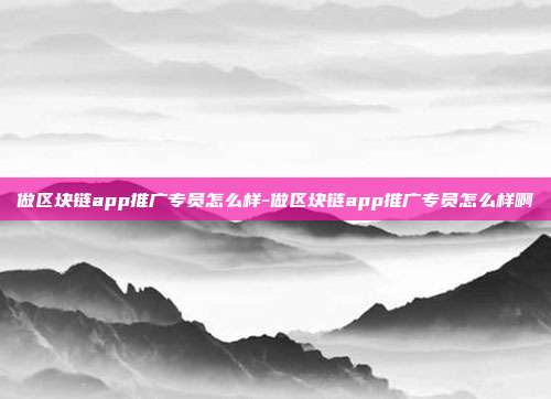 做区块链app推广专员怎么样-做区块链app推广专员怎么样啊