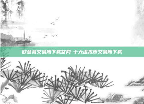 欧意易交易所下载官网-十大虚拟币交易所下载