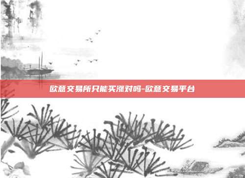 欧意交易所只能买涨对吗-欧意交易平台