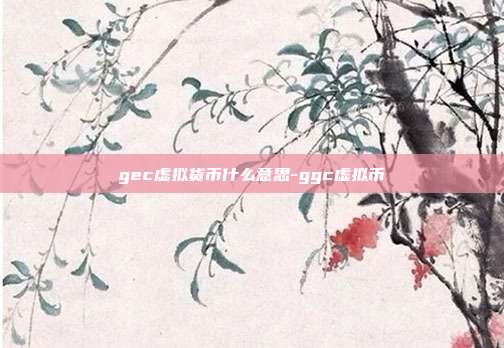 gec虚拟货币什么意思-ggc虚拟币