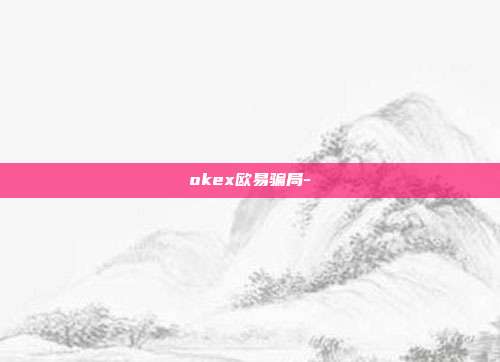 okex欧易骗局-