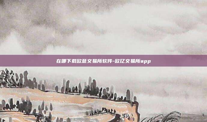 在哪下载欧意交易所软件-欧亿交易所app