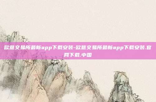 欧意交易所最新app下载安装-欧意交易所最新app下载安装.官网下载.中国