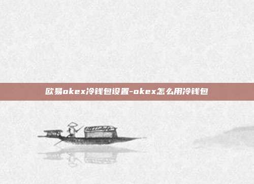 欧易okex冷钱包设置-okex怎么用冷钱包