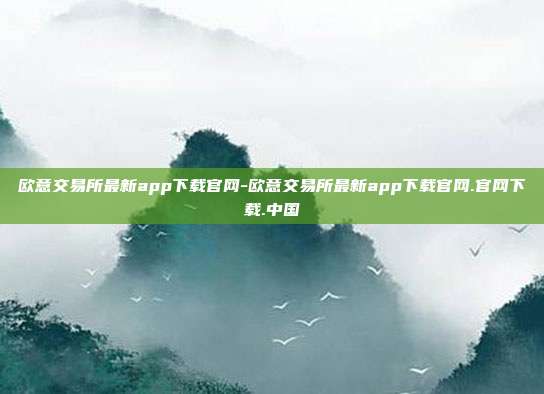 欧意交易所最新app下载官网-欧意交易所最新app下载官网.官网下载.中国