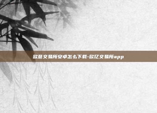 欧意交易所安卓怎么下载-欧亿交易所app