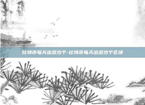 比特币每天出多少个-比特币每天出多少个区块