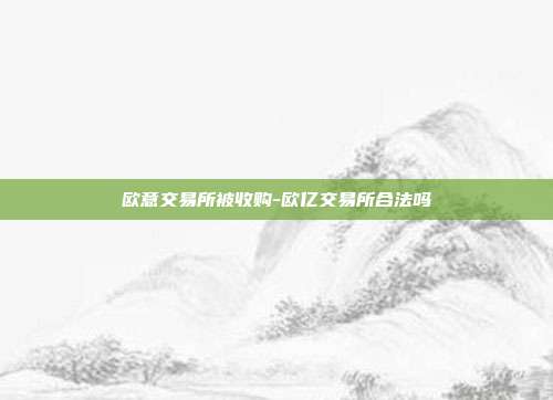 欧意交易所被收购-欧亿交易所合法吗