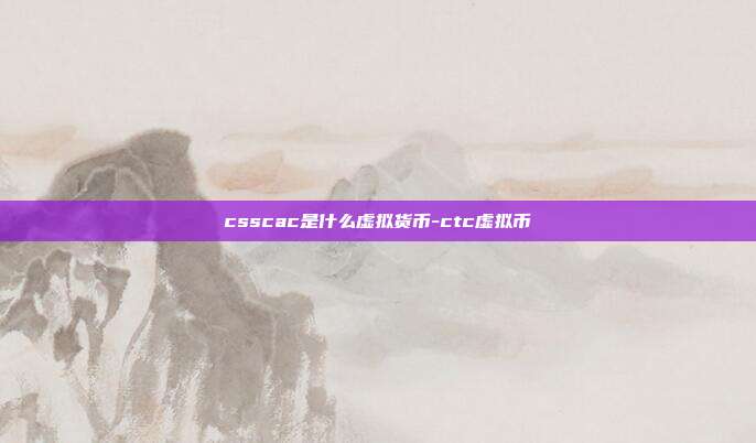 csscac是什么虚拟货币-ctc虚拟币