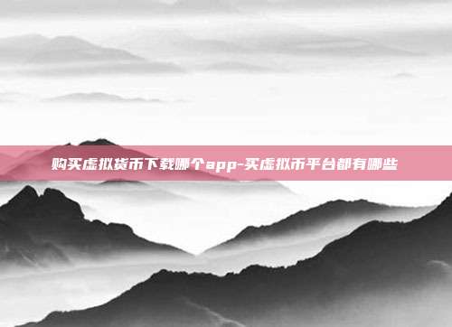 购买虚拟货币下载哪个app-买虚拟币平台都有哪些