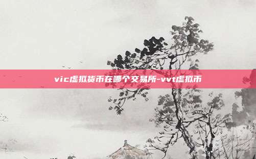 vic虚拟货币在哪个交易所-vvt虚拟币