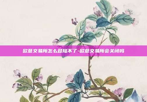 欧意交易所怎么登陆不了-欧意交易所会关闭吗