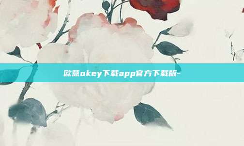 欧意okey下载app官方下载版-