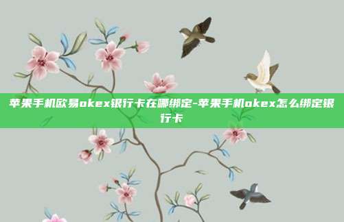 苹果手机欧易okex银行卡在哪绑定-苹果手机okex怎么绑定银行卡