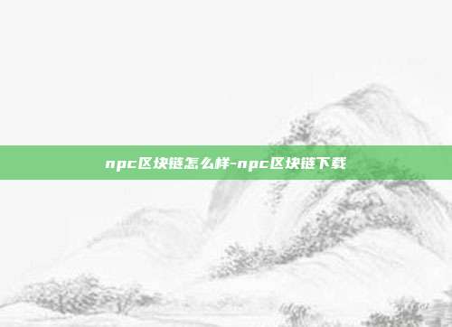 npc区块链怎么样-npc区块链下载