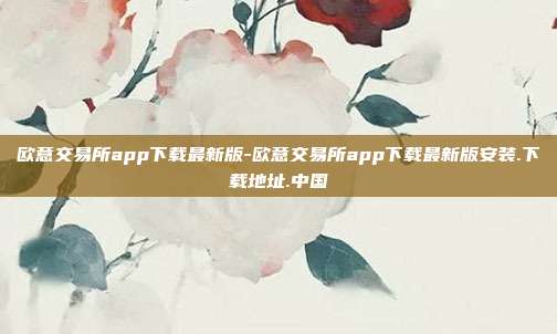 欧意交易所app下载最新版-欧意交易所app下载最新版安装.下载地址.中国