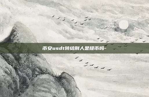 币安usdt转给别人是提币吗-