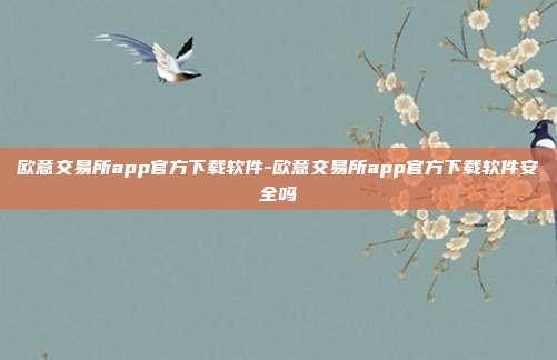 欧意交易所app官方下载软件-欧意交易所app官方下载软件安全吗