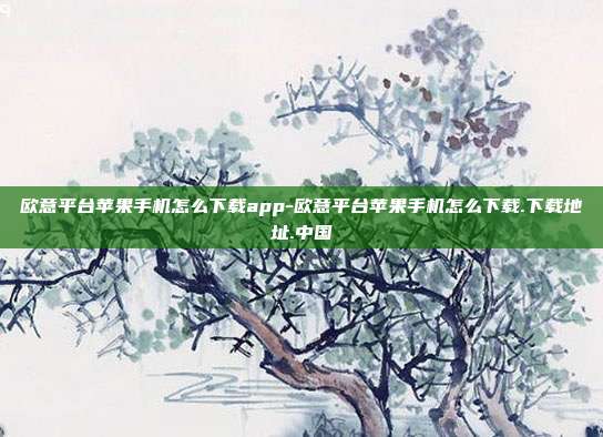 欧意平台苹果手机怎么下载app-欧意平台苹果手机怎么下载.下载地址.中国