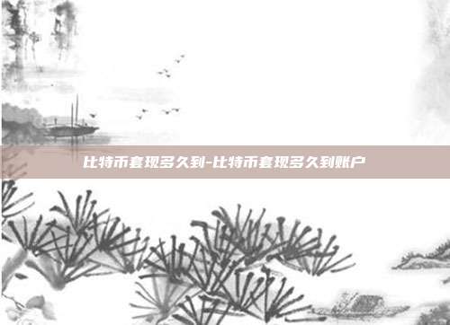 比特币套现多久到-比特币套现多久到账户