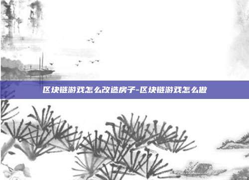 区块链游戏怎么改造房子-区块链游戏怎么做