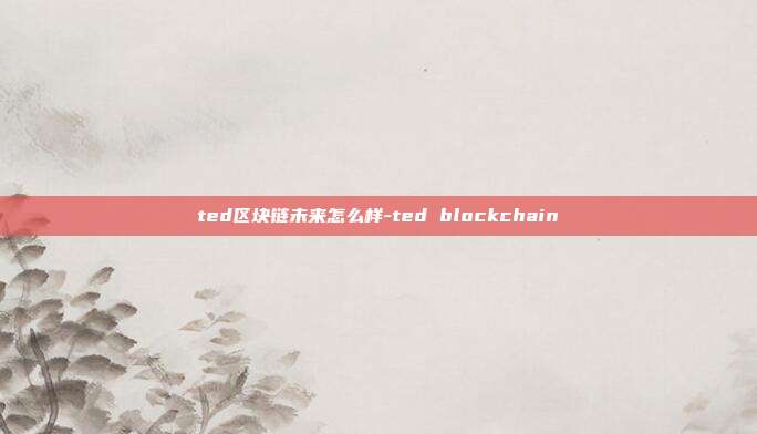 ted区块链未来怎么样-ted blockchain