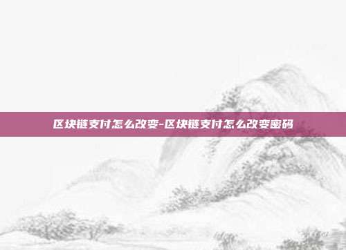 区块链支付怎么改变-区块链支付怎么改变密码